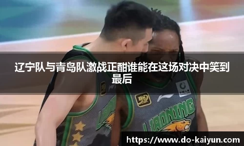 辽宁队与青岛队激战正酣谁能在这场对决中笑到最后