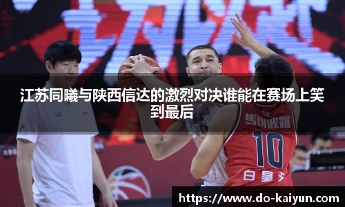 江苏同曦与陕西信达的激烈对决谁能在赛场上笑到最后